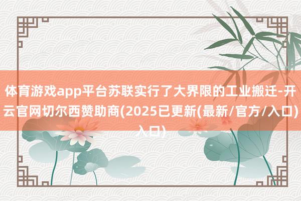 体育游戏app平台苏联实行了大界限的工业搬迁-开云官网切尔西赞助商(2025已更新(最新/官方/入口)