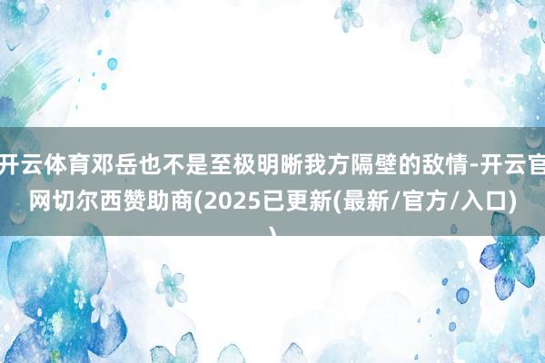开云体育邓岳也不是至极明晰我方隔壁的敌情-开云官网切尔西赞助商(2025已更新(最新/官方/入口)