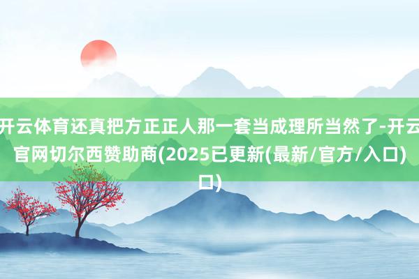 开云体育还真把方正正人那一套当成理所当然了-开云官网切尔西赞助商(2025已更新(最新/官方/入口)