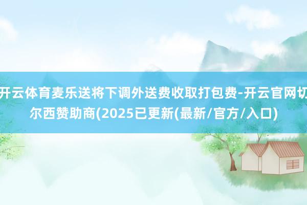 开云体育麦乐送将下调外送费收取打包费-开云官网切尔西赞助商(2025已更新(最新/官方/入口)