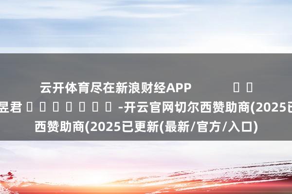 云开体育尽在新浪财经APP            						职守裁剪：卢昱君 							-开云官网切尔西赞助商(2025已更新(最新/官方/入口)