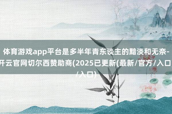 体育游戏app平台是多半年青东谈主的黯淡和无奈-开云官网切尔西赞助商(2025已更新(最新/官方/入口)
