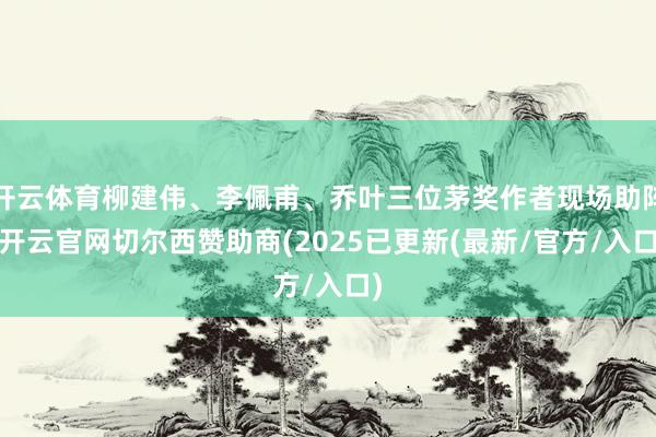 开云体育柳建伟、李佩甫、乔叶三位茅奖作者现场助阵-开云官网切尔西赞助商(2025已更新(最新/官方/入口)