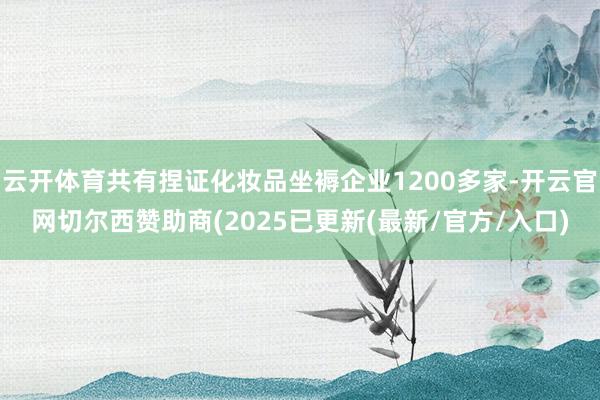 云开体育共有捏证化妆品坐褥企业1200多家-开云官网切尔西赞助商(2025已更新(最新/官方/入口)