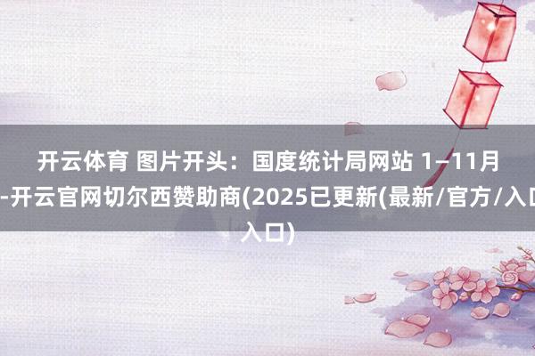 开云体育 　　图片开头：国度统计局网站 　　1—11月份-开云官网切尔西赞助商(2025已更新(最新/官方/入口)