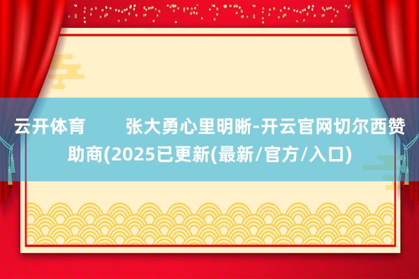 云开体育 张大勇心里明晰-开云官网切尔西赞助商(2025已更新(最新/官方/入口)