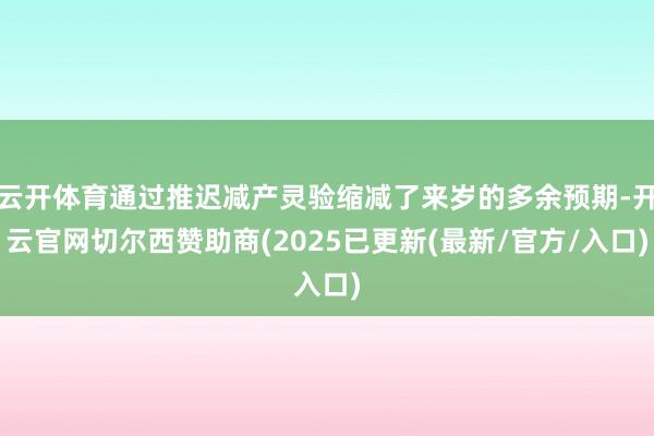 云开体育通过推迟减产灵验缩减了来岁的多余预期-开云官网切尔西赞助商(2025已更新(最新/官方/入口)