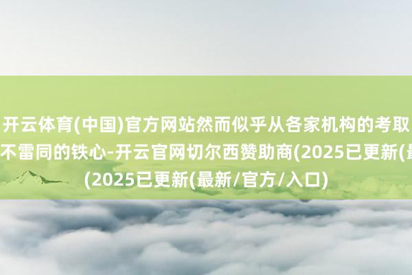 开云体育(中国)官方网站然而似乎从各家机构的考取来看又呈现出了不雷同的铁心-开云官网切尔西赞助商(2025已更新(最新/官方/入口)