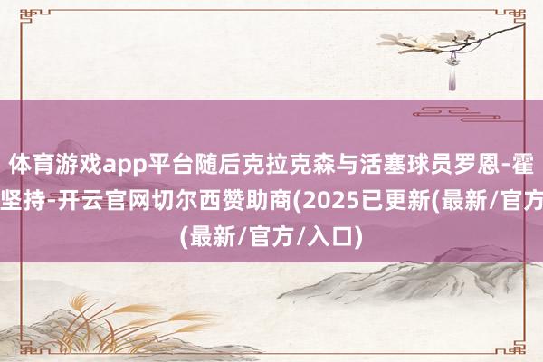 体育游戏app平台随后克拉克森与活塞球员罗恩-霍兰摆拳坚持-开云官网切尔西赞助商(2025已更新(最新/官方/入口)