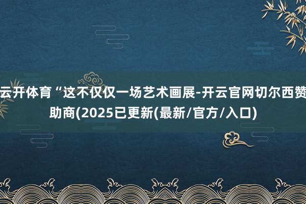 云开体育“这不仅仅一场艺术画展-开云官网切尔西赞助商(2025已更新(最新/官方/入口)