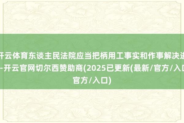 开云体育东谈主民法院应当把柄用工事实和作事解决进度-开云官网切尔西赞助商(2025已更新(最新/官方/入口)