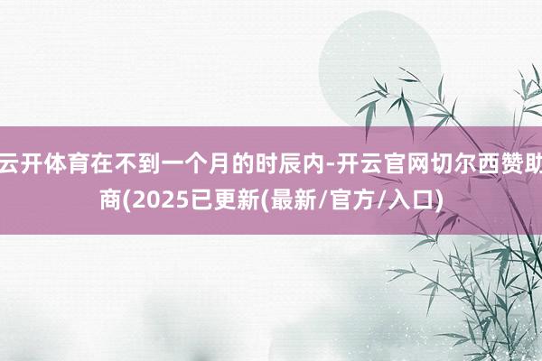 云开体育在不到一个月的时辰内-开云官网切尔西赞助商(2025已更新(最新/官方/入口)