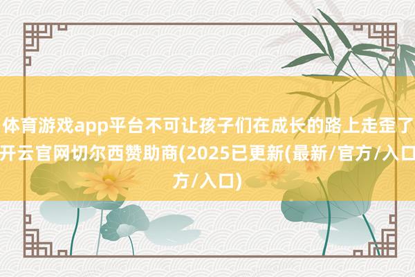 体育游戏app平台不可让孩子们在成长的路上走歪了-开云官网切尔西赞助商(2025已更新(最新/官方/入口)
