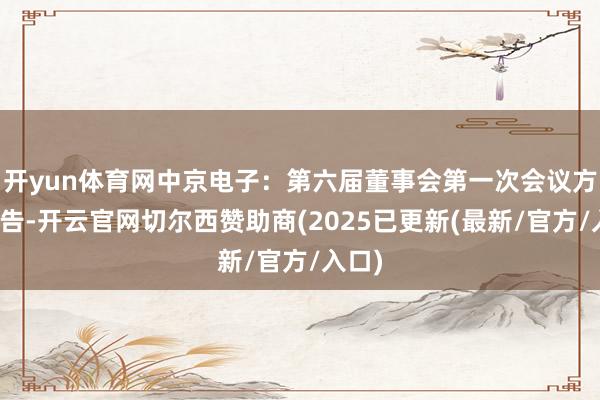 开yun体育网中京电子：第六届董事会第一次会议方案公告-开云官网切尔西赞助商(2025已更新(最新/官方/入口)
