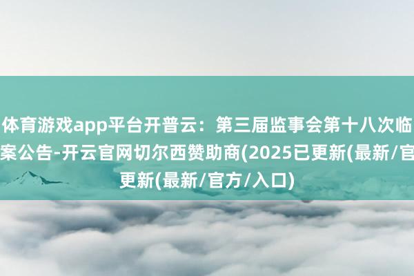 体育游戏app平台开普云：第三届监事会第十八次临时会议方案公告-开云官网切尔西赞助商(2025已更新(最新/官方/入口)
