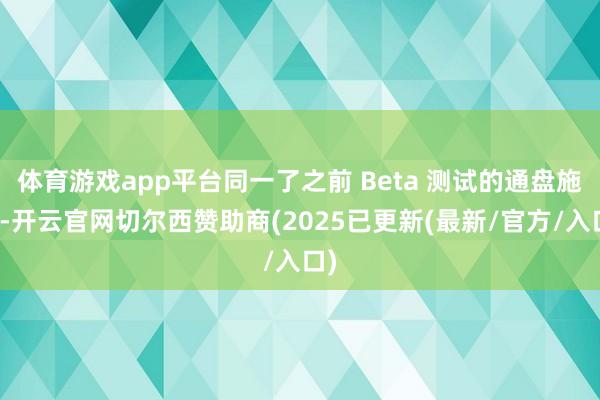 体育游戏app平台同一了之前 Beta 测试的通盘施行-开云官网切尔西赞助商(2025已更新(最新/官方/入口)