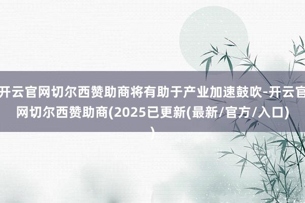 开云官网切尔西赞助商将有助于产业加速鼓吹-开云官网切尔西赞助商(2025已更新(最新/官方/入口)