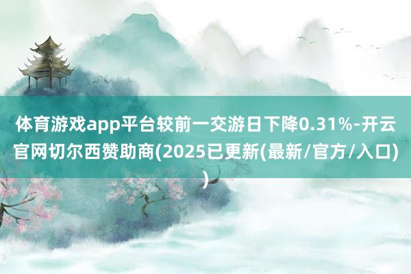 体育游戏app平台较前一交游日下降0.31%-开云官网切尔西赞助商(2025已更新(最新/官方/入口)