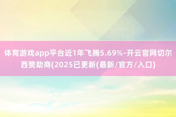 体育游戏app平台近1年飞腾5.69%-开云官网切尔西赞助商(2025已更新(最新/官方/入口)