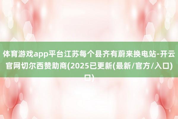 体育游戏app平台江苏每个县齐有蔚来换电站-开云官网切尔西赞助商(2025已更新(最新/官方/入口)