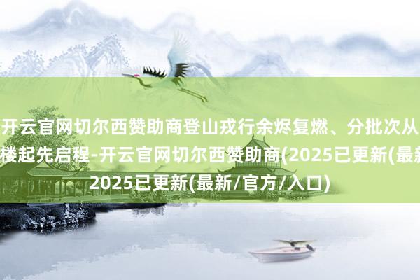 开云官网切尔西赞助商登山戎行余烬复燃、分批次从西樵山北门牌楼起先启程-开云官网切尔西赞助商(2025已更新(最新/官方/入口)