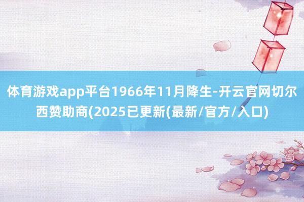 体育游戏app平台1966年11月降生-开云官网切尔西赞助商(2025已更新(最新/官方/入口)