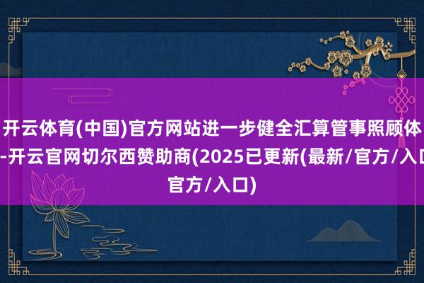 开云体育(中国)官方网站进一步健全汇算管事照顾体系-开云官网切尔西赞助商(2025已更新(最新/官方/入口)