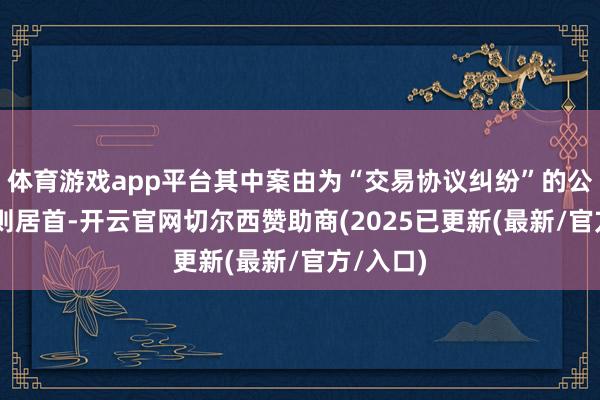 体育游戏app平台其中案由为“交易协议纠纷”的公告以11则居首-开云官网切尔西赞助商(2025已更新(最新/官方/入口)