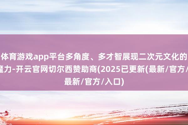 体育游戏app平台多角度、多才智展现二次元文化的特有魔力-开云官网切尔西赞助商(2025已更新(最新/官方/入口)