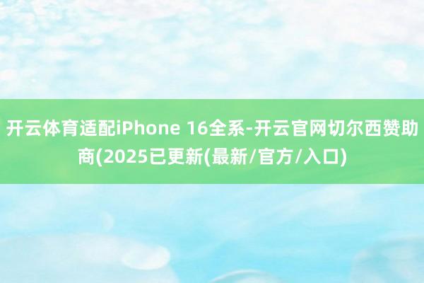 开云体育适配iPhone 16全系-开云官网切尔西赞助商(2025已更新(最新/官方/入口)
