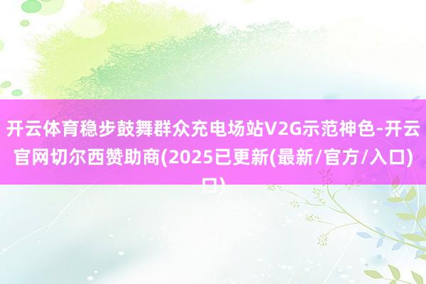 开云体育稳步鼓舞群众充电场站V2G示范神色-开云官网切尔西赞助商(2025已更新(最新/官方/入口)