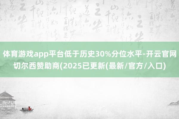 体育游戏app平台低于历史30%分位水平-开云官网切尔西赞助商(2025已更新(最新/官方/入口)