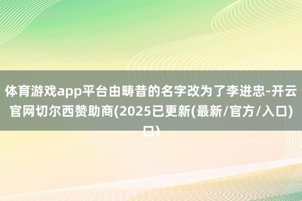 体育游戏app平台由畴昔的名字改为了李进忠-开云官网切尔西赞助商(2025已更新(最新/官方/入口)