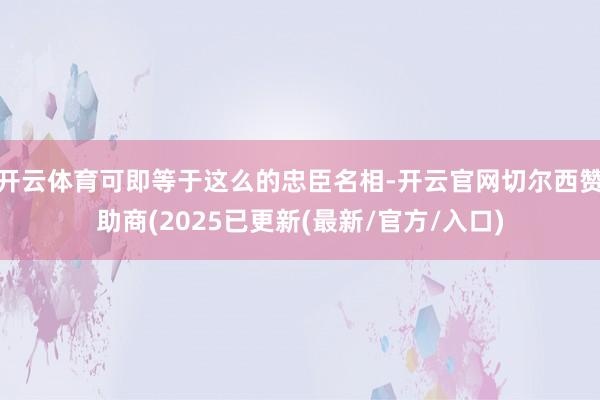 开云体育可即等于这么的忠臣名相-开云官网切尔西赞助商(2025已更新(最新/官方/入口)