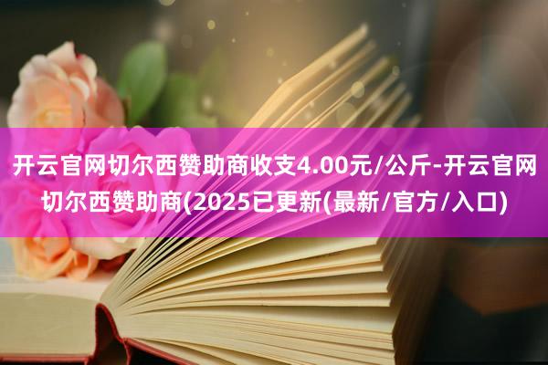 开云官网切尔西赞助商收支4.00元/公斤-开云官网切尔西赞助商(2025已更新(最新/官方/入口)