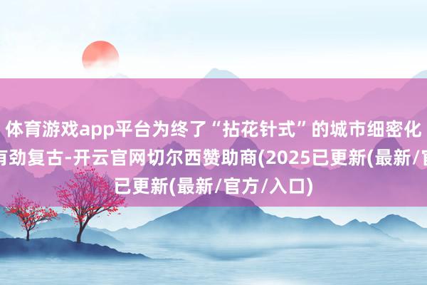 体育游戏app平台为终了“拈花针式”的城市细密化管制提供有劲复古-开云官网切尔西赞助商(2025已更新(最新/官方/入口)