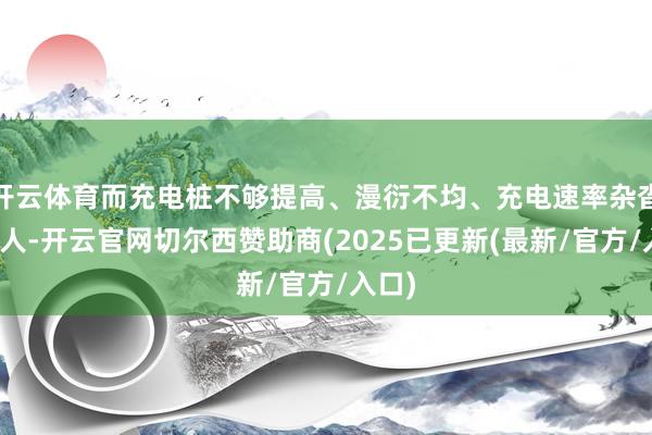 开云体育而充电桩不够提高、漫衍不均、充电速率杂沓不王人-开云官网切尔西赞助商(2025已更新(最新/官方/入口)