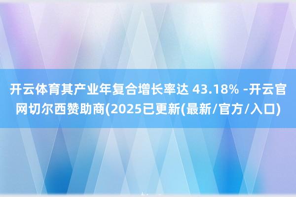 开云体育其产业年复合增长率达 43.18% -开云官网切尔西赞助商(2025已更新(最新/官方/入口)