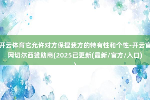 开云体育它允许对方保捏我方的特有性和个性-开云官网切尔西赞助商(2025已更新(最新/官方/入口)