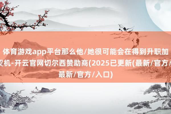 体育游戏app平台那么他/她很可能会在得到升职加薪的契机-开云官网切尔西赞助商(2025已更新(最新/官方/入口)
