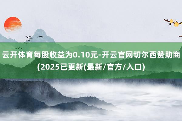 云开体育每股收益为0.10元-开云官网切尔西赞助商(2025已更新(最新/官方/入口)