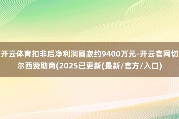 开云体育扣非后净利润圆寂约9400万元-开云官网切尔西赞助商(2025已更新(最新/官方/入口)
