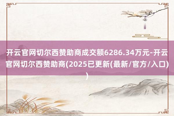 开云官网切尔西赞助商成交额6286.34万元-开云官网切尔西赞助商(2025已更新(最新/官方/入口)
