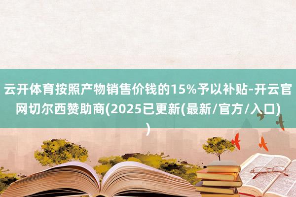 云开体育按照产物销售价钱的15%予以补贴-开云官网切尔西赞助商(2025已更新(最新/官方/入口)
