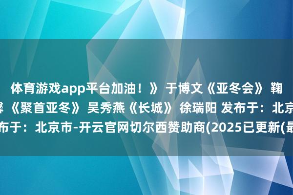 体育游戏app平台加油！》 于博文《亚冬会》 鞠鑫宇《亚冬加油》薛艺馨 《聚首亚冬》 吴秀燕《长城》 徐瑞阳 发布于：北京市-开云官网切尔西赞助商(2025已更新(最新/官方/入口)