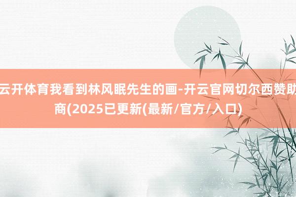 云开体育我看到林风眠先生的画-开云官网切尔西赞助商(2025已更新(最新/官方/入口)
