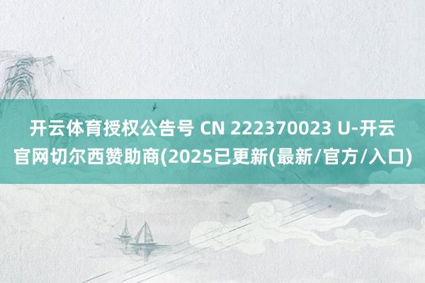 开云体育授权公告号 CN 222370023 U-开云官网切尔西赞助商(2025已更新(最新/官方/入口)