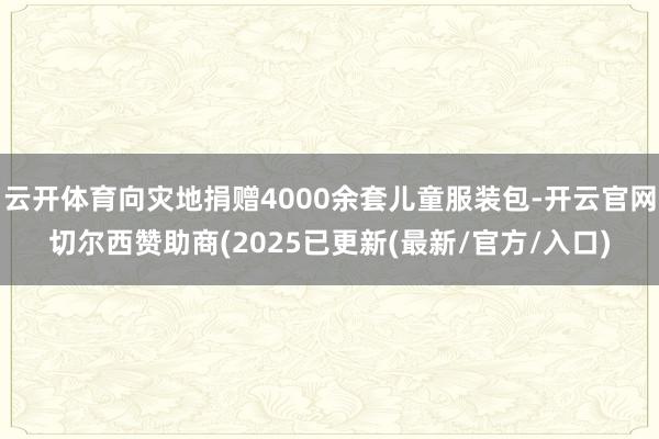 云开体育向灾地捐赠4000余套儿童服装包-开云官网切尔西赞助商(2025已更新(最新/官方/入口)