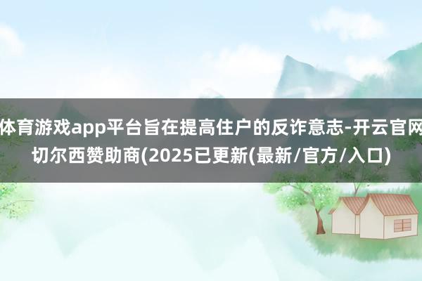 体育游戏app平台旨在提高住户的反诈意志-开云官网切尔西赞助商(2025已更新(最新/官方/入口)