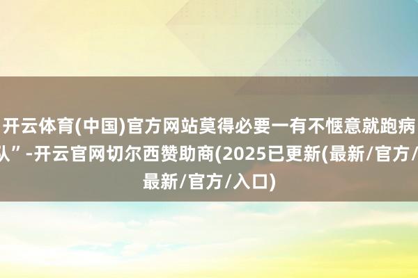 开云体育(中国)官方网站莫得必要一有不惬意就跑病院列队”-开云官网切尔西赞助商(2025已更新(最新/官方/入口)